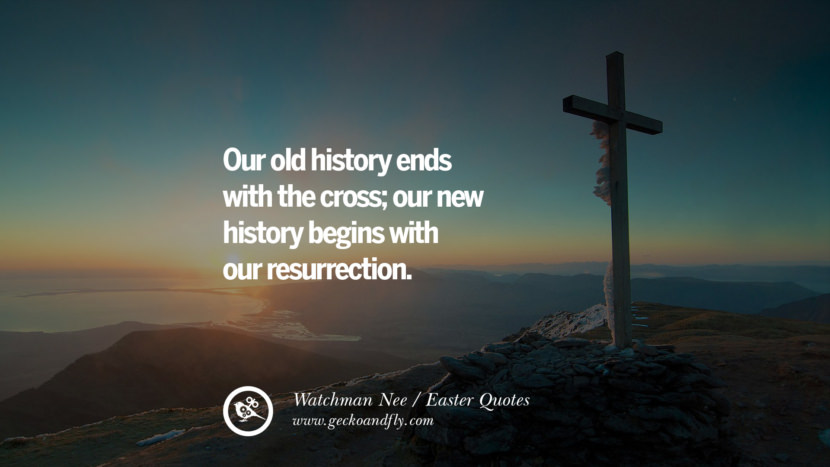 Our old history ends with the cross; their new history begins with their resurrection. - Watchman Nee