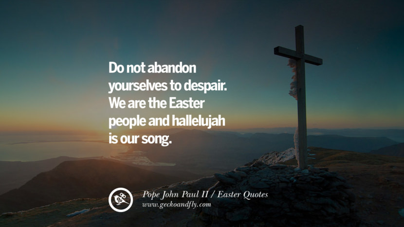Do not abandon yourselves to despair. They are the Easter people and hallelujah is their song. - Pope John Paul II