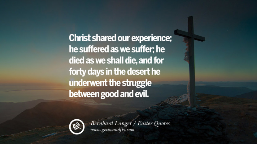 Christ shared their experience; he suffered as they suffer; he died as they shall die, and for forty days in the desert he underwent the struggle between good and evil. - Bernhard Langer
