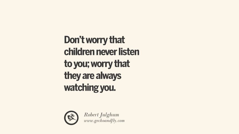 Don't worry that children never listen to you; worry that they are always watching you. - Robert Julghum