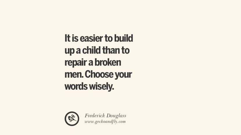 it is easier to build up a child than to repair a broken men. Choose your words wisely. - Frederick Douglass
