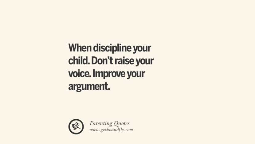 When discipline your child. Don't raise your voice. Improve your argument.