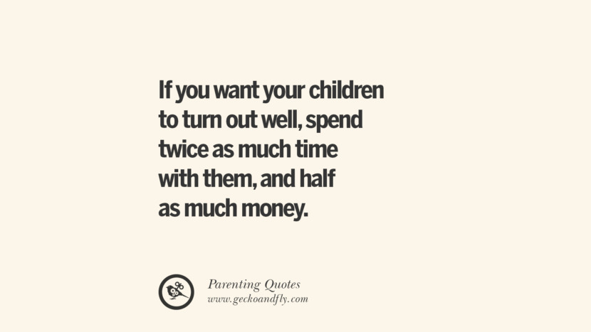 If you want your children to turn out well, spend twice as much time with them, and half as much money.