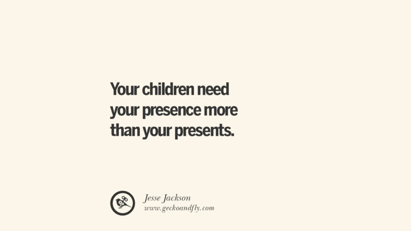 Your children need your presence more than your presents. - Jesse Jackson