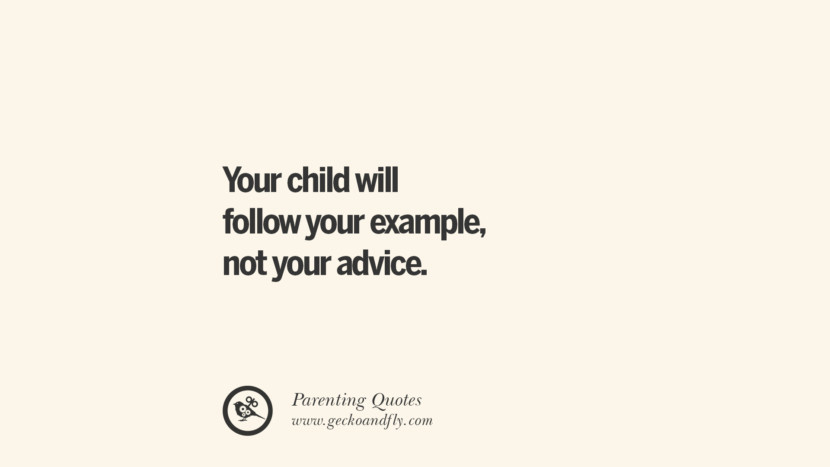 Your child will follow your example, not your advice.