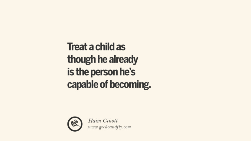 Treat a child as though he already is the person he's capable of becoming. - Haim Ginott