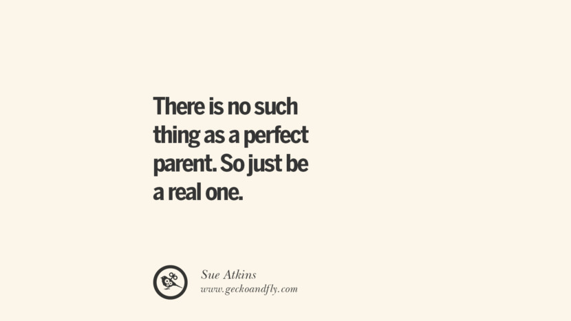 There is no such thing as a perfect parents. So just be a real one. - Sue Atkins