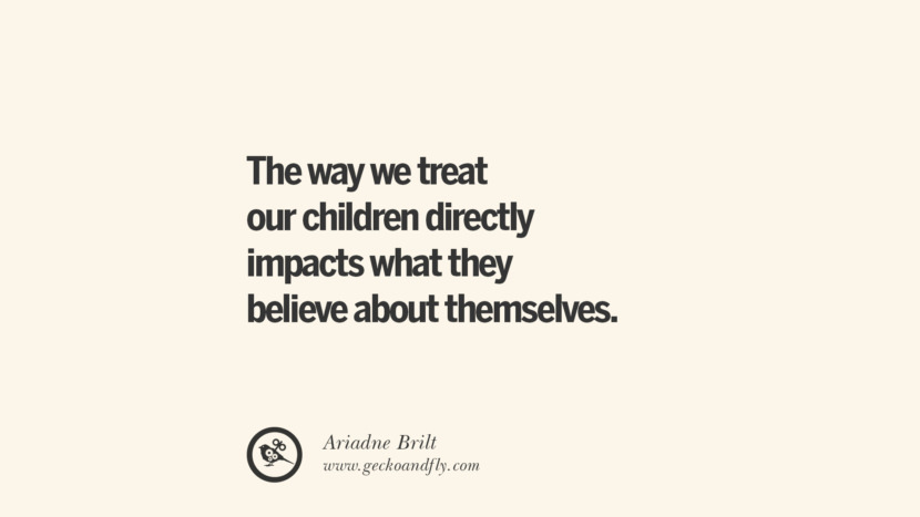 The way they treat their children directly impacts what they believe about themselves. - Ariadne Brilt
