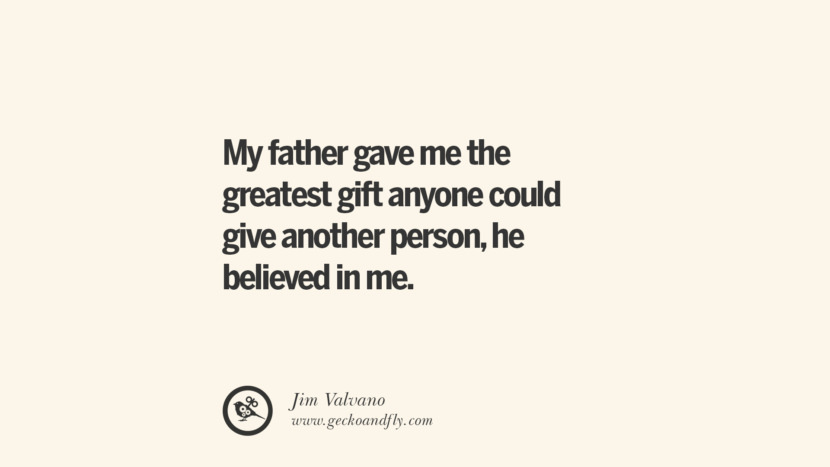 My father gave me the greatest gift anyone could give another person, he believed in me. - Jim Valvano