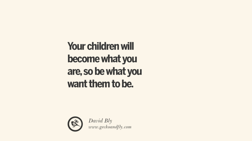 Your children will become what you are, so be what you want them to be. - David Bly