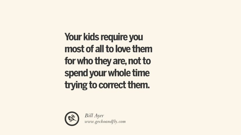 Your kids require you most of all to love them for who they are, not to spend your while time trying to correct them. - Bill Ayer