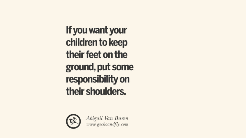 If you want your children to keep their feet on the ground, put some responsibility on their shoulders. - Abigail Van Buren