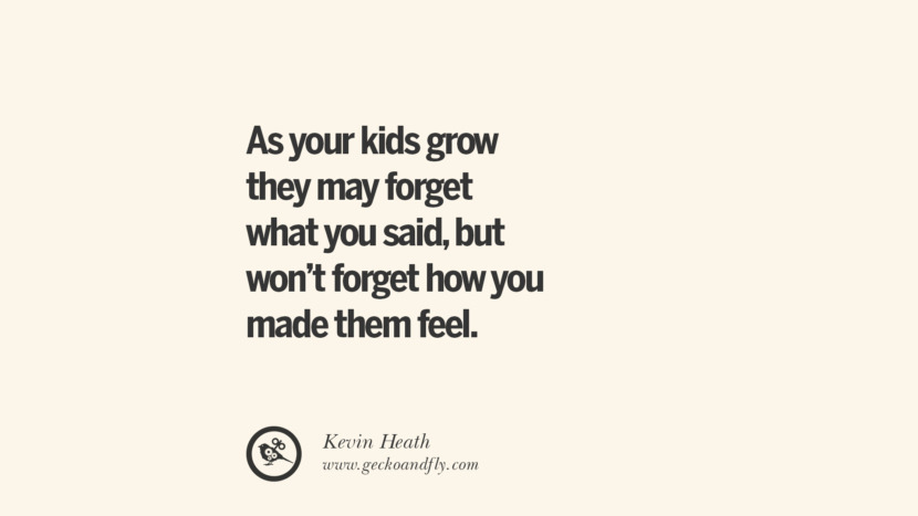 As your kids grow they may forget what you said, but won't forget how you made them feel. - Kevin Heath
