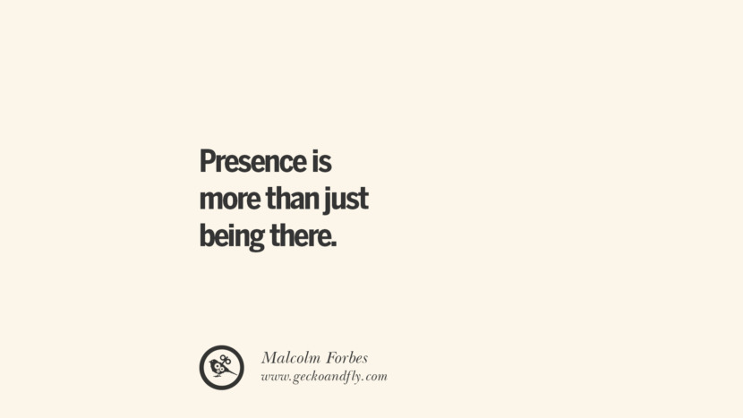 Presence is more than just being there. - Malcolm Forbes