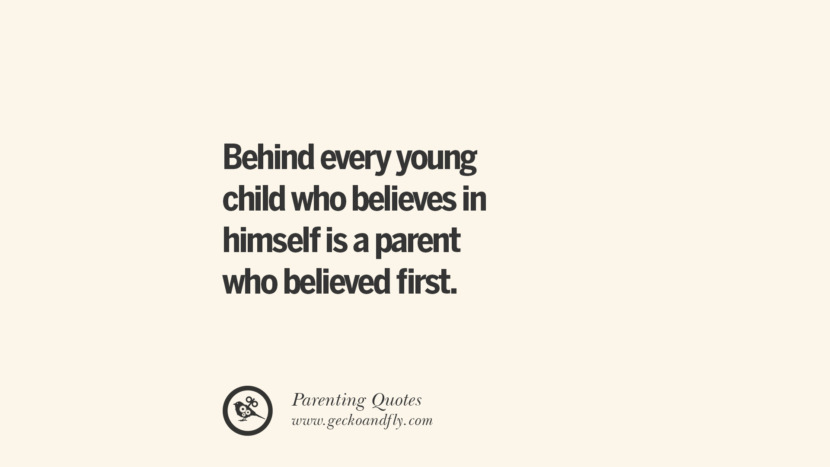 Behind every young child who believes in himself is a parent who believed first.