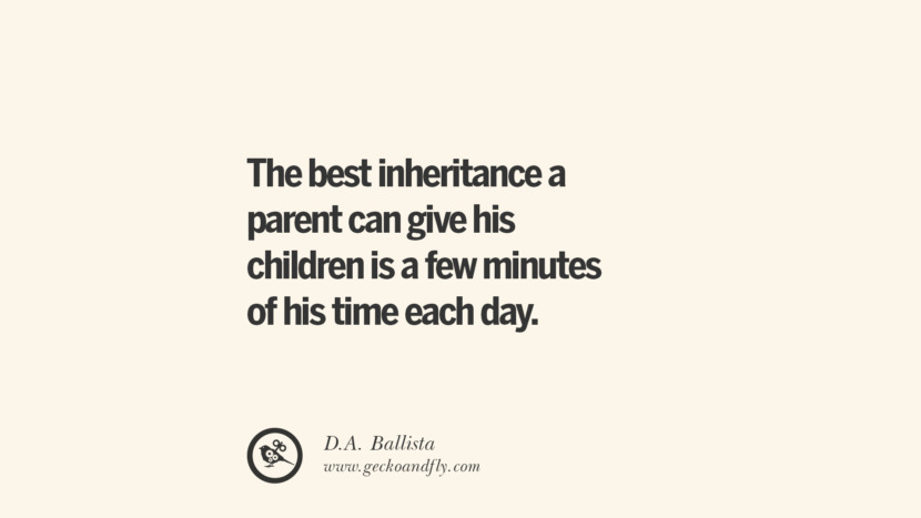 The best inheritance a parent can give his children is a few minutes of his time each day. - D.A. Ballista