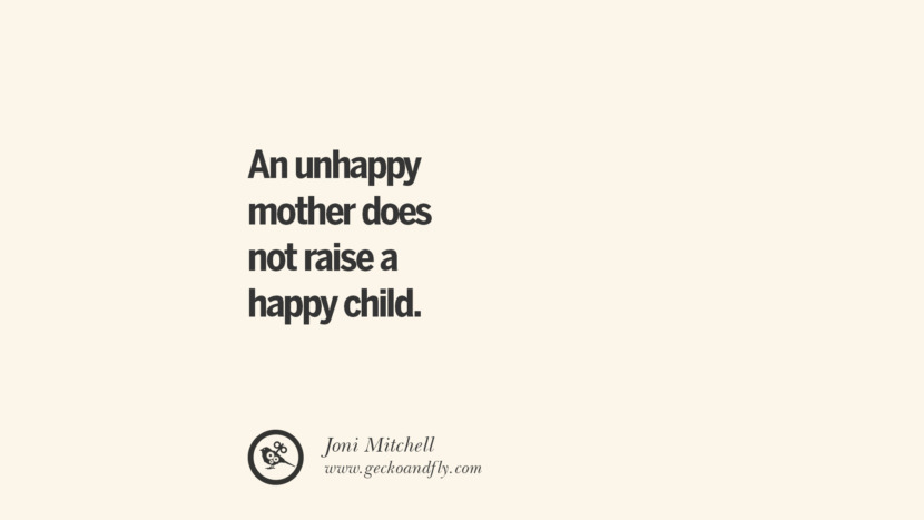 An unhappy mother does not raise a happy child. - Joni Mitchell
