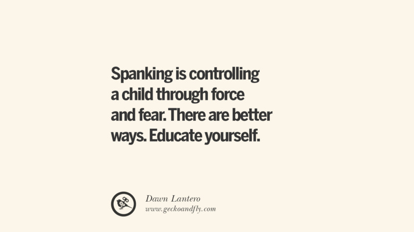 Spanking is controlling a child through force and fear. There are better ways. Educate yourself. - Dawn Lantero