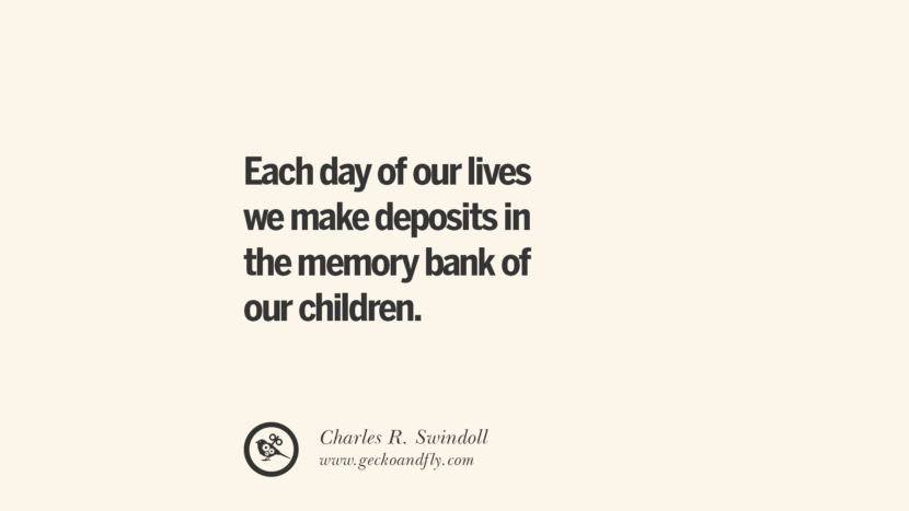 Each day of their lives they make deposits in the memory bank of their children. - Charles R. Swindoll