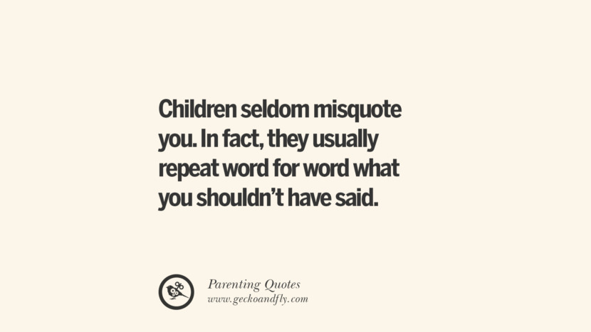 Children seldom misquote you. In fact, they usually repeat word for word what you shouldn't have said.