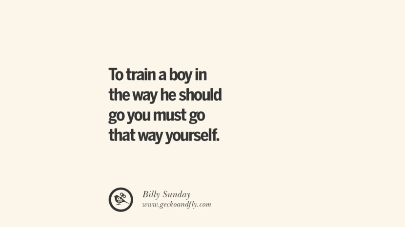 To train a boy in the way he should go you must go that way yourself. - Billy Sunday