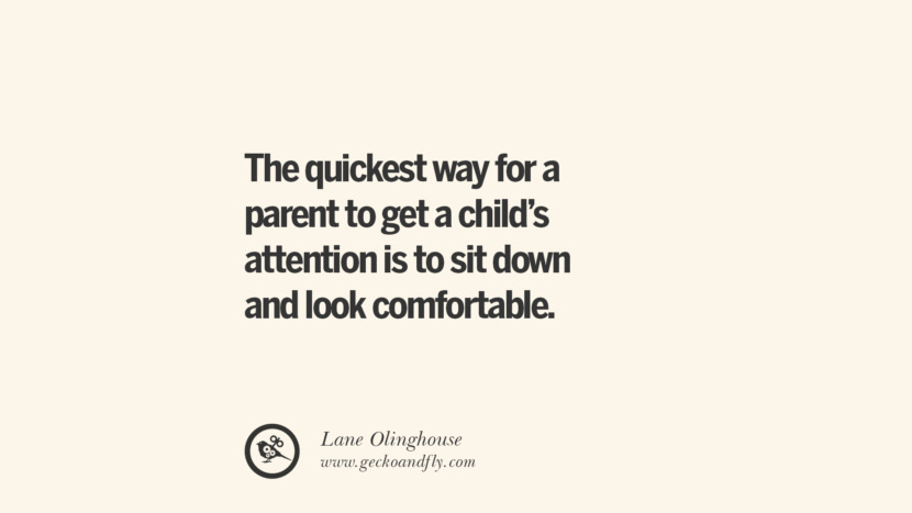 The quickest way for a parent to get a child's attention is to sit down and look comfortable. - Lane Olinghouse